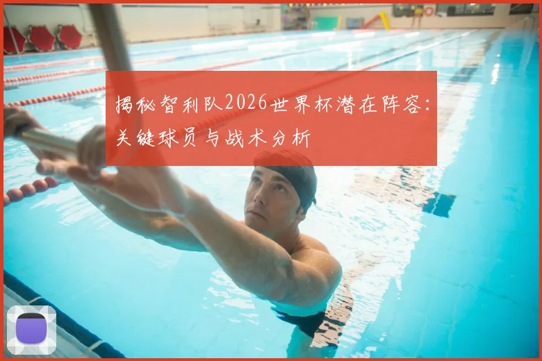 揭秘智利队2026世界杯潜在阵容：关键球员与战术分析