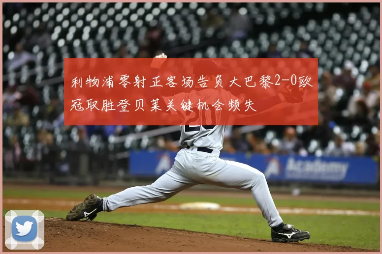 利物浦零射正客场告负大巴黎2-0欧冠取胜登贝莱关键机会频失