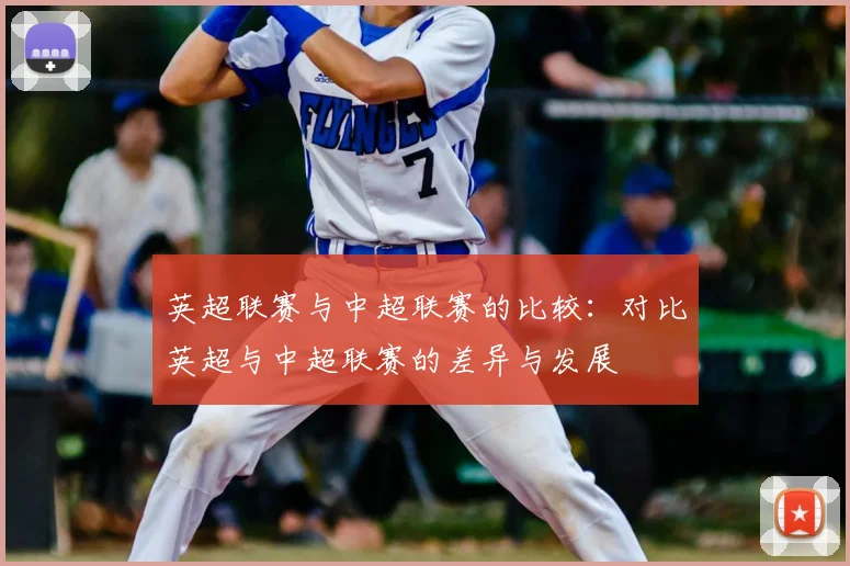 英超联赛与中超联赛的比较：对比英超与中超联赛的差异与发展