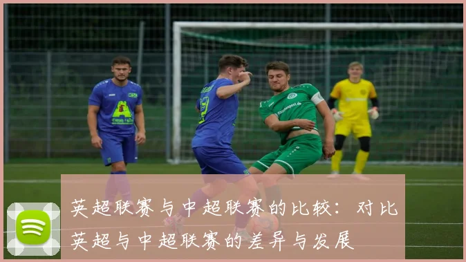 英超联赛与中超联赛的比较：对比英超与中超联赛的差异与发展