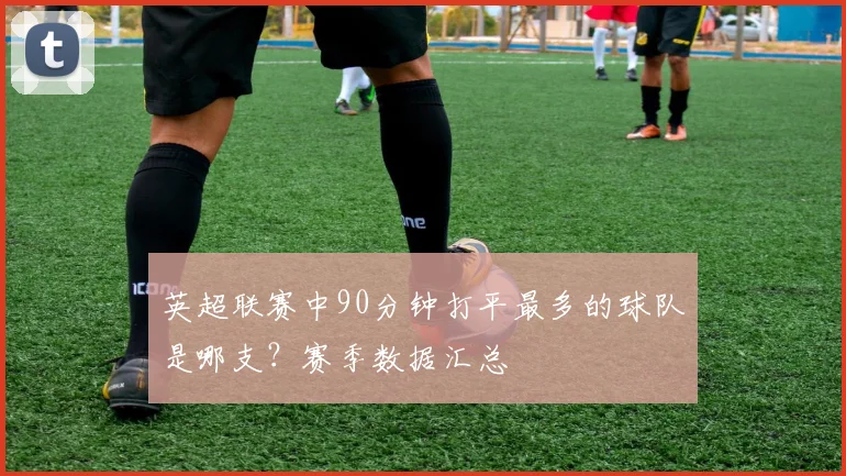 英超联赛中90分钟打平最多的球队是哪支？赛季数据汇总