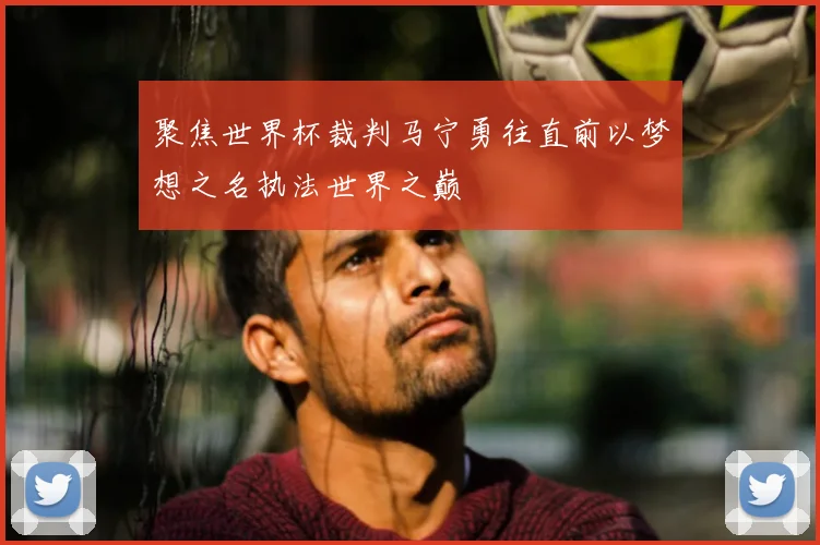 聚焦世界杯裁判马宁勇往直前以梦想之名执法世界之巅