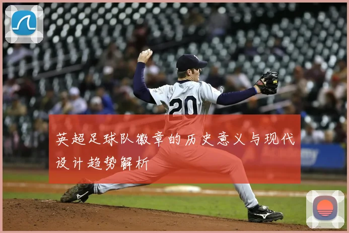 英超足球队徽章的历史意义与现代设计趋势解析