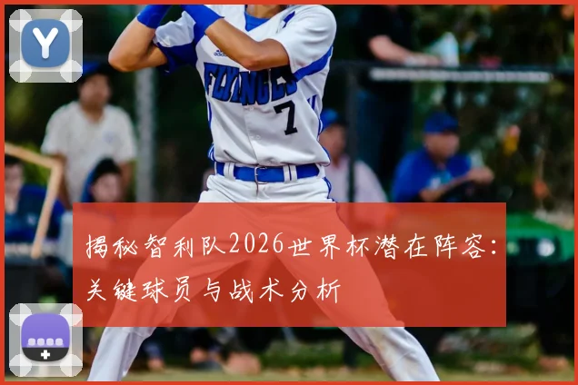 揭秘智利队2026世界杯潜在阵容：关键球员与战术分析