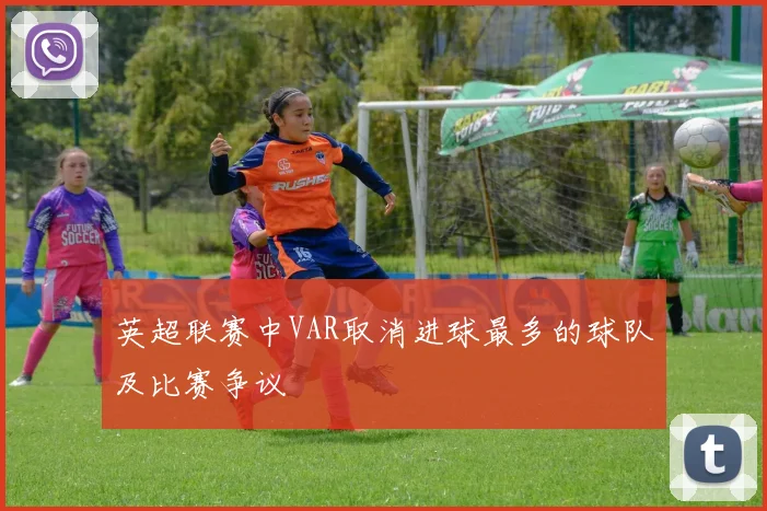 英超联赛中VAR取消进球最多的球队及比赛争议